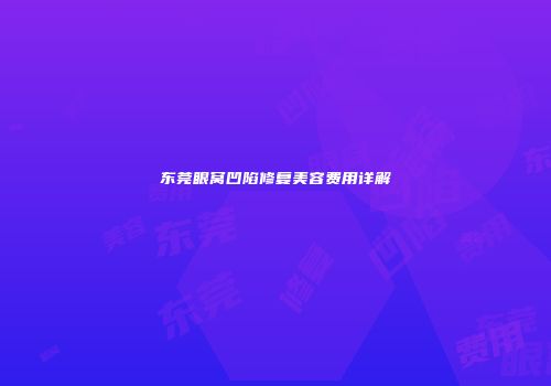 东莞眼窝凹陷修复美容费用详解