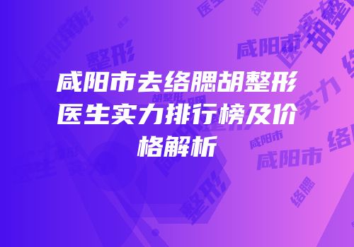 咸阳市去络腮胡整形医生实力排行榜及价格解析