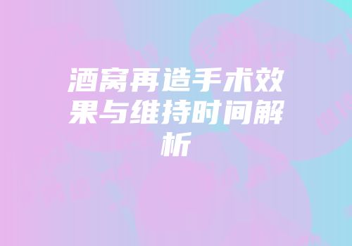 酒窝再造手术效果与维持时间解析