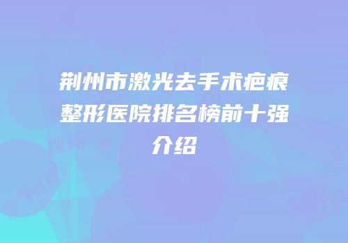 荆州市激光去手术疤痕整形医院排名榜前十强介绍