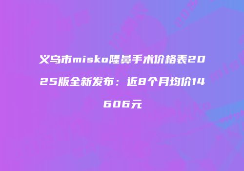 义乌市misko隆鼻手术价格表2025版全新发布：近8个月均价14606元