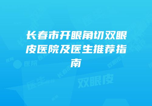 长春市开眼角切双眼皮医院及医生推荐指南