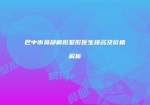 巴中市鼻部畸形整形医生排名及价格解析