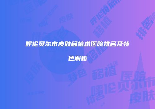 呼伦贝尔市皮肤移植术医院排名及特色解析