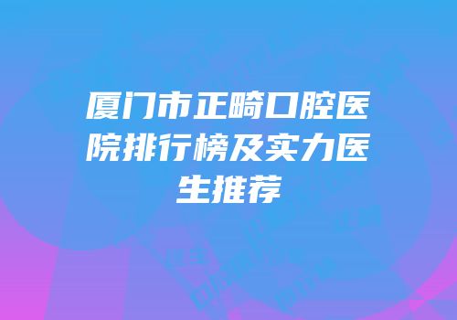 厦门市正畸口腔医院排行榜及实力医生推荐