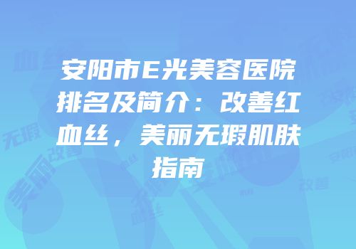 安阳市E光美容医院排名及简介：改善红血丝，美丽无瑕肌肤指南
