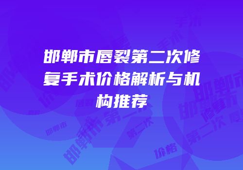 邯郸市唇裂第二次修复手术价格解析与机构推荐