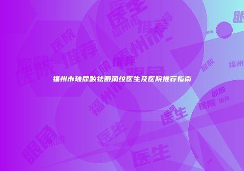 福州市玻尿酸祛眼角纹医生及医院推荐指南