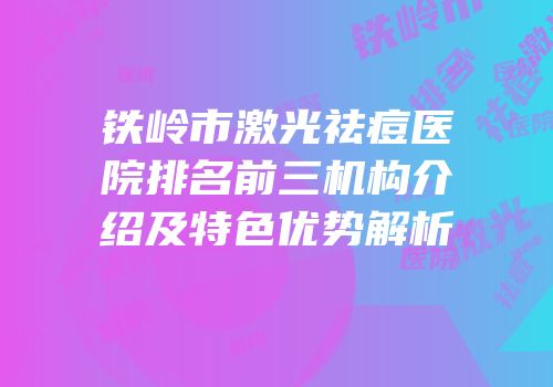 铁岭市激光祛痘医院排名前三机构介绍及特色优势解析