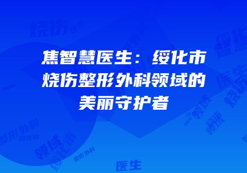 焦智慧医生：绥化市烧伤整形外科领域的美丽守护者