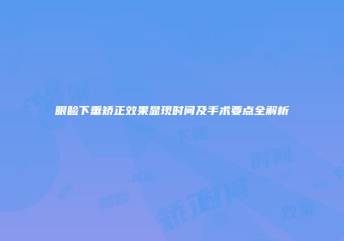 眼睑下垂矫正效果显现时间及手术要点全解析