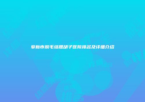 阜新市脱毛络腮胡子医院排名及详细介绍
