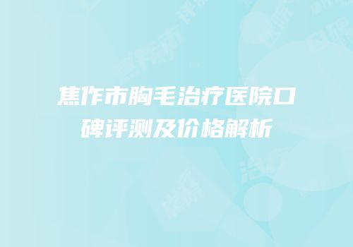焦作市胸毛治疗医院口碑评测及价格解析