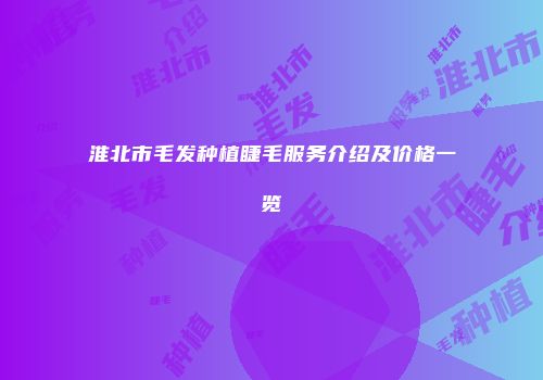淮北市毛发种植睫毛服务介绍及价格一览