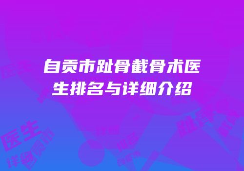自贡市趾骨截骨术医生排名与详细介绍