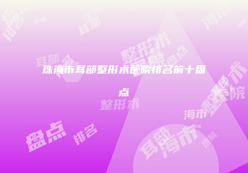 珠海市耳部整形术医院排名前十盘点