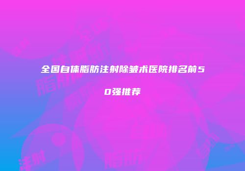 全国自体脂肪注射除皱术医院排名前50强推荐