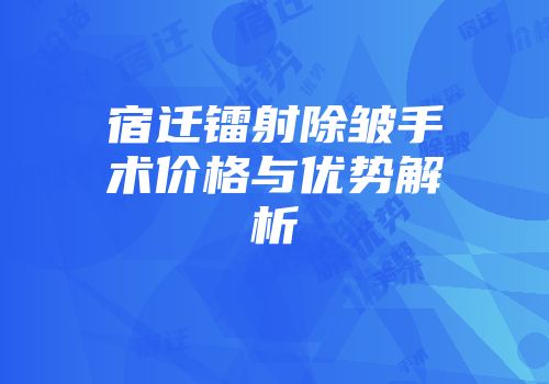 宿迁镭射除皱手术价格与优势解析