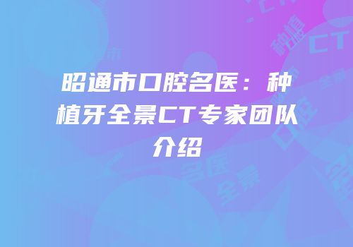 昭通市口腔名医：种植牙全景CT专家团队介绍