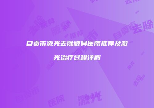 自贡市激光去除腋臭医院推荐及激光治疗过程详解