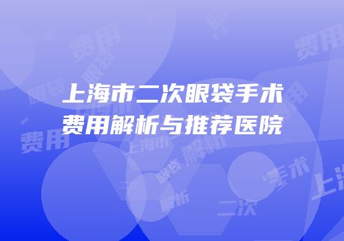 上海市二次眼袋手术费用解析与推荐医院