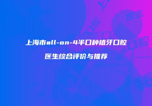 上海市all-on-4半口种植牙口腔医生综合评价与推荐