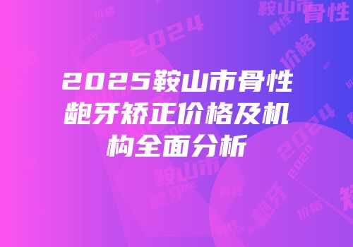 2025鞍山市骨性龅牙矫正价格及机构全面分析