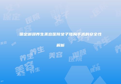 保定御颜养生美容医院女子隆胸手术的安全性解析