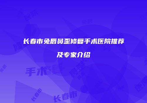 长春市兔唇鼻歪修复手术医院推荐及专家介绍