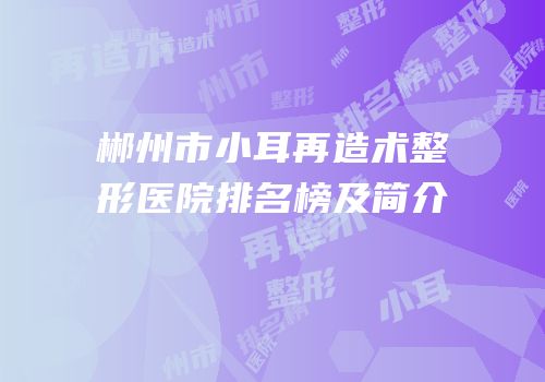郴州市小耳再造术整形医院排名榜及简介