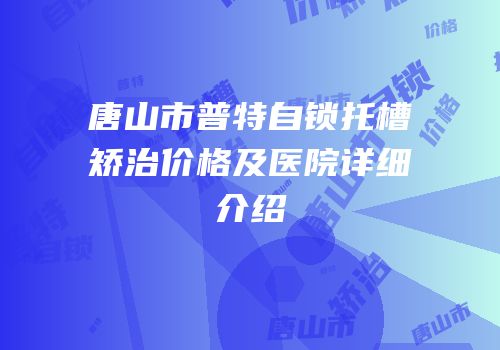唐山市普特自锁托槽矫治价格及医院详细介绍