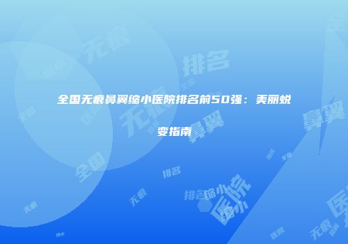 全国无痕鼻翼缩小医院排名前50强：美丽蜕变指南
