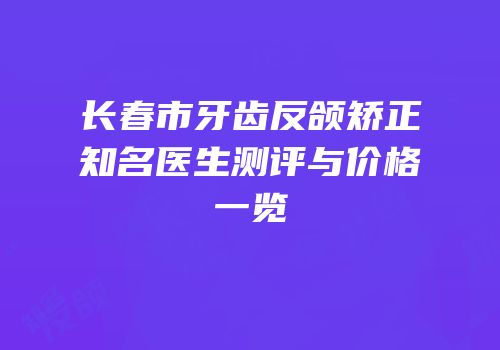 长春市牙齿反颌矫正知名医生测评与价格一览