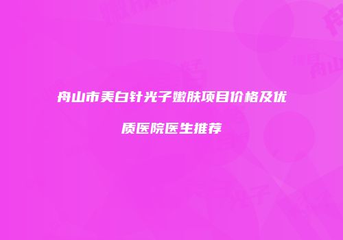 舟山市美白针光子嫩肤项目价格及优质医院医生推荐