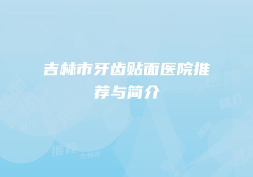 吉林市牙齿贴面医院推荐与简介