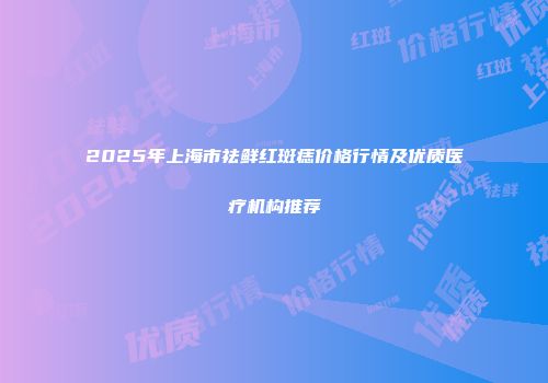 2025年上海市祛鲜红斑痣价格行情及优质医疗机构推荐