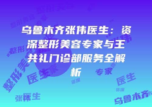 乌鲁木齐张伟医生：资深整形美容专家与王共礼门诊部服务全解析