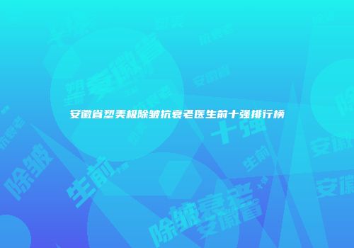 安徽省塑美极除皱抗衰老医生前十强排行榜