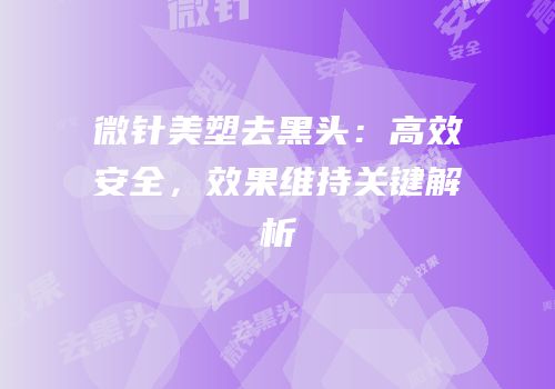 微针美塑去黑头：高效安全，效果维持关键解析