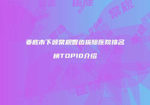 娄底市下颌常规智齿拔除医院排名榜TOP10介绍