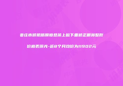 枣庄市额肌筋膜瓣悬吊上睑下垂矫正眼鼻整形价格表曝光-近8个月均价为11902元