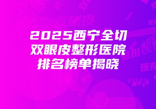 2025西宁全切双眼皮整形医院排名榜单揭晓