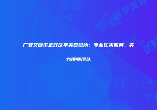 广安艾薇尔正好医学美容诊所：专业医美服务，实力医师团队