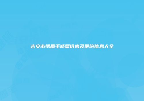 吉安市绣眉毛修复价格及医院信息大全