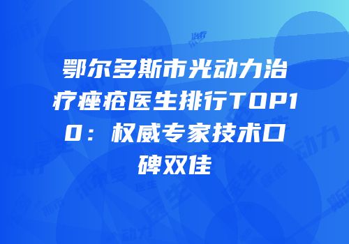 鄂尔多斯市光动力治疗痤疮医生排行TOP10：权威专家技术口碑双佳