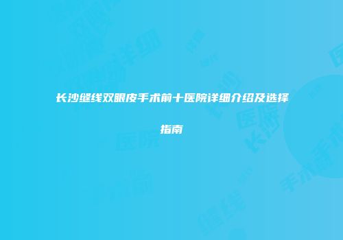 长沙缝线双眼皮手术前十医院详细介绍及选择指南