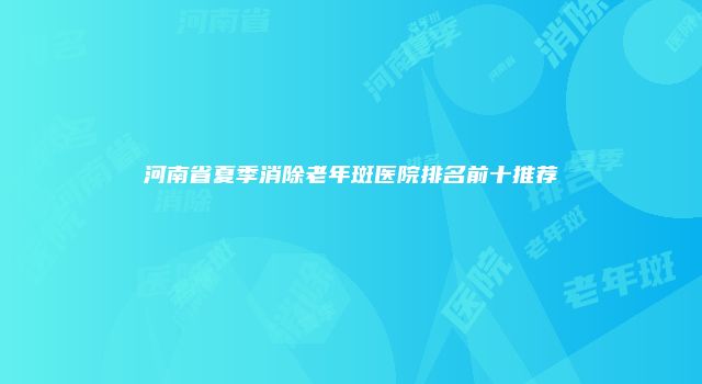 河南省夏季消除老年斑医院排名前十推荐