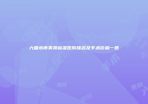 六盘水市美鼻标准医院排名及手术价格一览