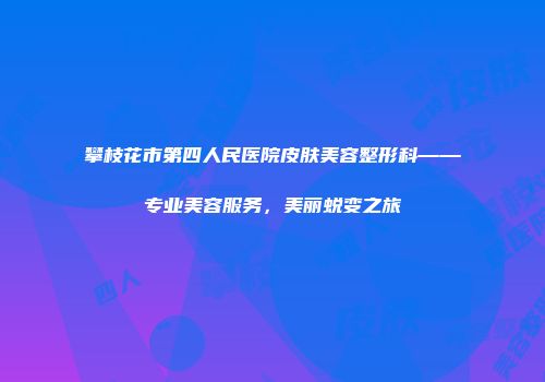 攀枝花市第四人民医院皮肤美容整形科——专业美容服务，美丽蜕变之旅