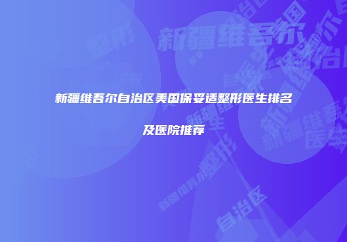 新疆维吾尔自治区美国保妥适整形医生排名及医院推荐